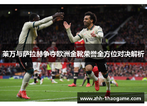 莱万与萨拉赫争夺欧洲金靴荣誉全方位对决解析