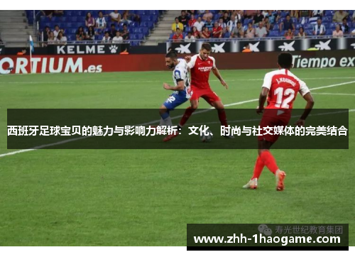 西班牙足球宝贝的魅力与影响力解析：文化、时尚与社交媒体的完美结合