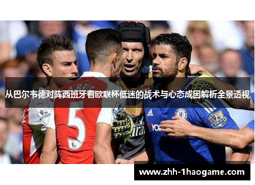 从巴尔韦德对阵西班牙看欧联杯低迷的战术与心态成因解析全景透视