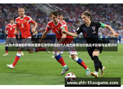 从技术视角解析莫德里奇在德甲赛场的个人能力体现与价值战术影响与全面评价