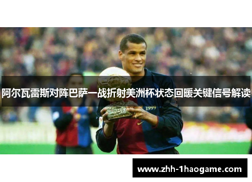 阿尔瓦雷斯对阵巴萨一战折射美洲杯状态回暖关键信号解读