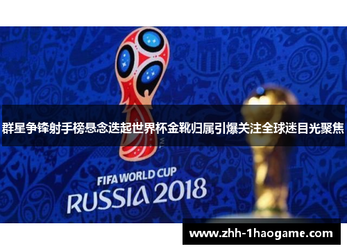 群星争锋射手榜悬念迭起世界杯金靴归属引爆关注全球迷目光聚焦 群星争锋射手榜悬念迭起世界杯金靴归属引爆关注全球迷目光聚焦