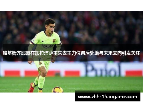 哈基姆齐耶赫在加拉塔萨雷失去主力位置后处境与未来去向引发关注 哈基姆齐耶赫在加拉塔萨雷失去主力位置后处境与未来去向引发关注