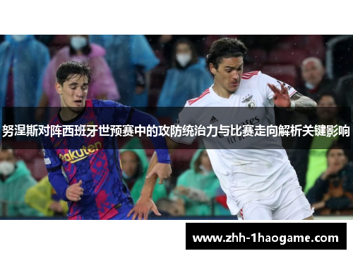 努涅斯对阵西班牙世预赛中的攻防统治力与比赛走向解析关键影响 努涅斯对阵西班牙世预赛中的攻防统治力与比赛走向解析关键影响