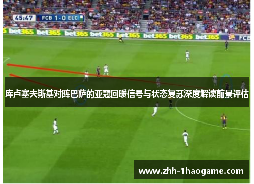 库卢塞夫斯基对阵巴萨的亚冠回暖信号与状态复苏深度解读前景评估