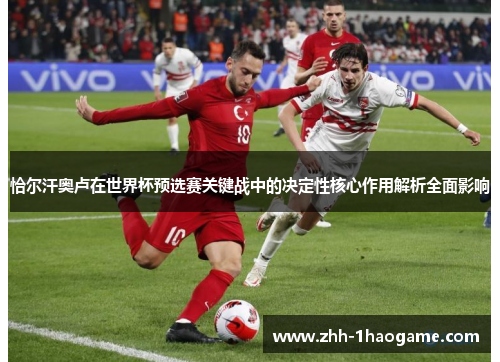 恰尔汗奥卢在世界杯预选赛关键战中的决定性核心作用解析全面影响